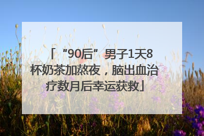 “90后”男子1天8杯奶茶加熬夜，脑出血治疗数月后幸运获救