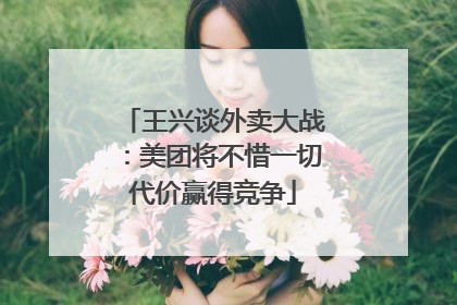 王兴谈外卖大战：美团将不惜一切代价赢得竞争