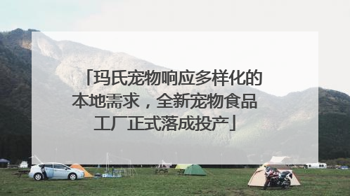 玛氏宠物响应多样化的本地需求，全新宠物食品工厂正式落成投产