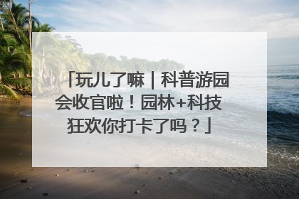 玩儿了嘛｜科普游园会收官啦！园林+科技狂欢你打卡了吗？