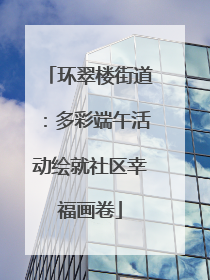 环翠楼街道：多彩端午活动绘就社区幸福画卷