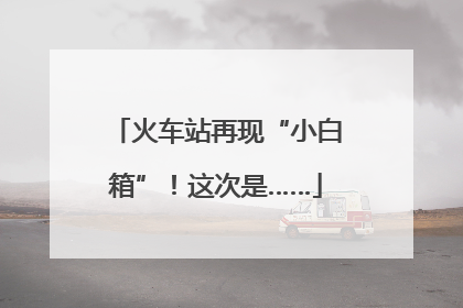 火车站再现“小白箱”！这次是……