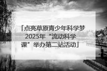 点亮草原青少年科学梦 2025年“流动科学课”举办第二站活动