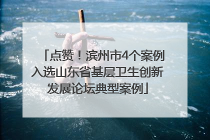点赞！滨州市4个案例入选山东省基层卫生创新发展论坛典型案例