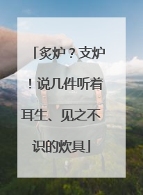 炙炉？支炉！说几件听着耳生、见之不识的炊具