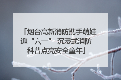 烟台高新消防携手萌娃迎“六一” 沉浸式消防科普点亮安全童年