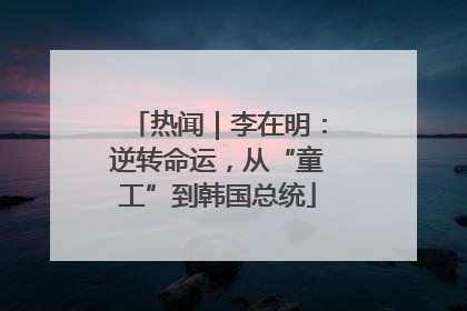 热闻｜李在明：逆转命运，从“童工”到韩国总统