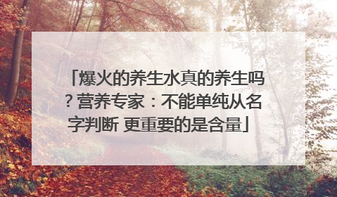 爆火的养生水真的养生吗？营养专家：不能单纯从名字判断 更重要的是含量