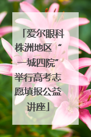 爱尔眼科株洲地区“一城四院”举行高考志愿填报公益讲座