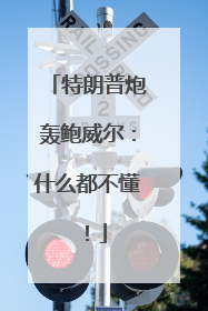 特朗普炮轰鲍威尔：什么都不懂！