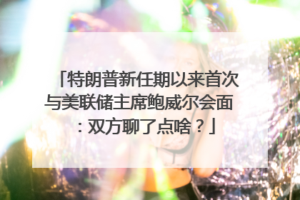 特朗普新任期以来首次与美联储主席鲍威尔会面：双方聊了点啥？