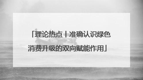 理论热点丨准确认识绿色消费升级的双向赋能作用