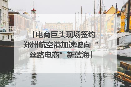 电商巨头现场签约 郑州航空港加速驶向“丝路电商”新蓝海