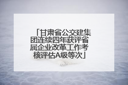 甘肃省公交建集团连续四年获评省属企业改革工作考核评估A级等次