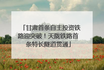 甘肃首条自主投资铁路迎突破！天陇铁路首条特长隧道贯通