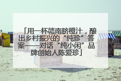用一杯赣南脐橙汁，酿出乡村振兴的“纯珍”答案——对话“纯小闲”品牌创始人陈爱珍