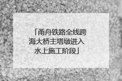 甬舟铁路全线跨海大桥主塔墩进入水上施工阶段