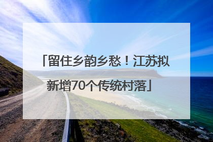 留住乡韵乡愁！江苏拟新增70个传统村落