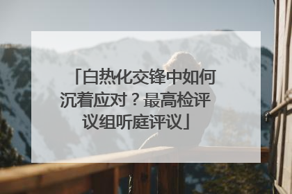 白热化交锋中如何沉着应对？最高检评议组听庭评议