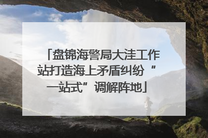 盘锦海警局大洼工作站打造海上矛盾纠纷“一站式”调解阵地