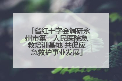 省红十字会调研永州市第一人民医院急救培训基地 共促应急救护事业发展