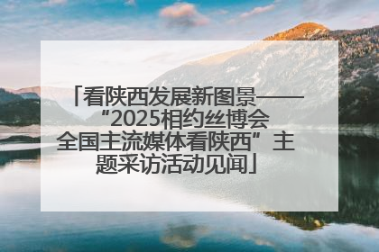 看陕西发展新图景——“2025相约丝博会 全国主流媒体看陕西”主题采访活动见闻