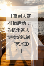 篆刻大赛征稿启动，为杭州各大博物馆镌刻“艺术ID”