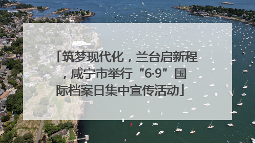 筑梦现代化，兰台启新程，咸宁市举行“6·9”国际档案日集中宣传活动