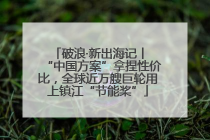 破浪·新出海记丨 “中国方案”拿捏性价比，全球近万艘巨轮用上镇江“节能桨”