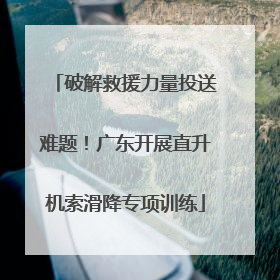 破解救援力量投送难题！广东开展直升机索滑降专项训练
