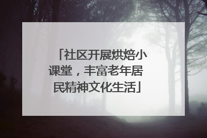 社区开展烘焙小课堂，丰富老年居民精神文化生活
