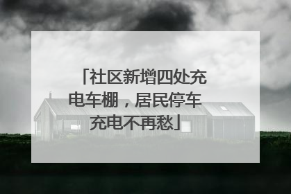 社区新增四处充电车棚，居民停车充电不再愁