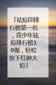 祛痘印排行榜第一名，青少年祛痘排行榜10强，轻松按下红肿大痘