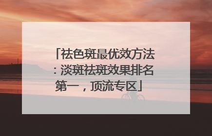 祛色斑最优效方法：淡斑祛斑效果排名第一，顶流专区