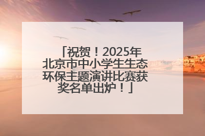 祝贺！2025年北京市中小学生生态环保主题演讲比赛获奖名单出炉！