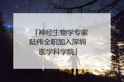 神经生物学专家陆伟全职加入深圳医学科学院