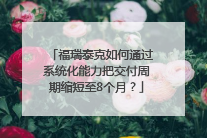 福瑞泰克如何通过系统化能力把交付周期缩短至8个月？