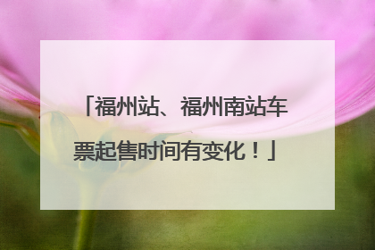 福州站、福州南站车票起售时间有变化！