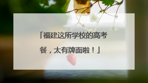 福建这所学校的高考餐，太有牌面啦！