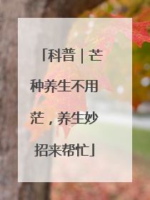 科普｜芒种养生不用茫，养生妙招来帮忙