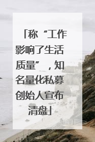 称“工作影响了生活质量”，知名量化私募创始人宣布清盘