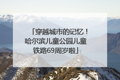穿越城市的记忆！哈尔滨儿童公园儿童铁路69周岁啦