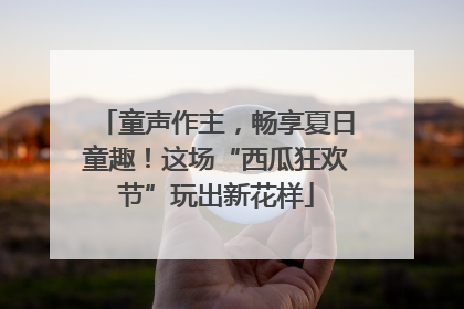 童声作主，畅享夏日童趣！这场“西瓜狂欢节”玩出新花样