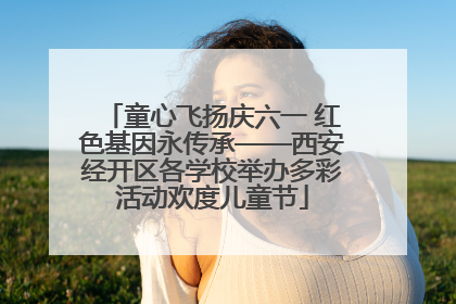 童心飞扬庆六一 红色基因永传承——西安经开区各学校举办多彩活动欢度儿童节