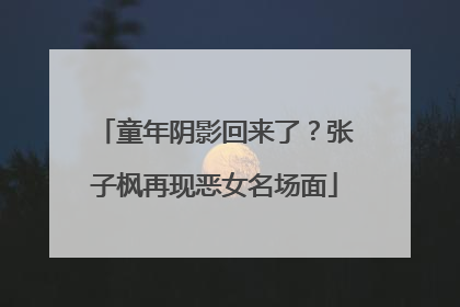童年阴影回来了？张子枫再现恶女名场面