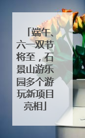 端午、六一双节将至，石景山游乐园多个游玩新项目亮相