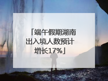 端午假期湖南出入境人数预计增长17%