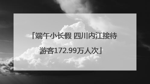 端午小长假 四川内江接待游客172.99万人次