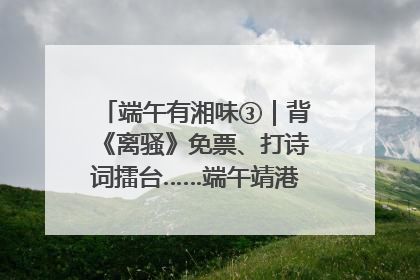端午有湘味③｜背《离骚》免票、打诗词擂台……端午靖港古镇趣味多