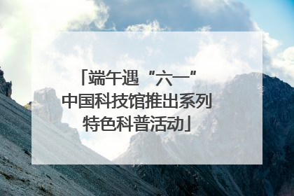 端午遇“六一” 中国科技馆推出系列特色科普活动